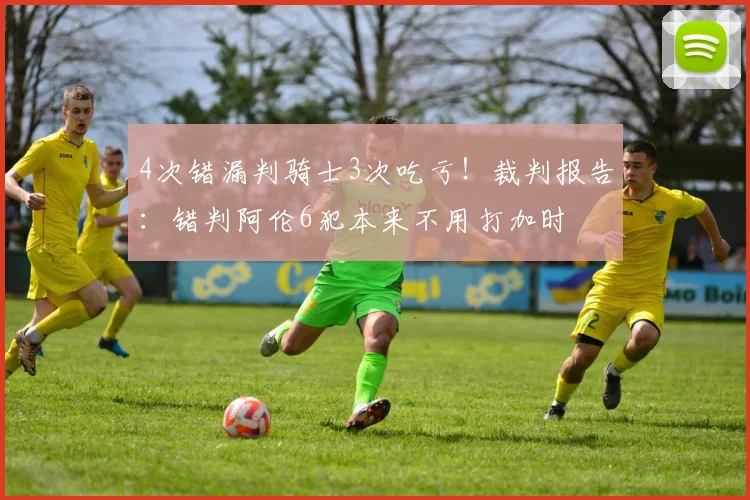 4次错漏判骑士3次吃亏！裁判报告：错判阿伦6犯本来不用打加时